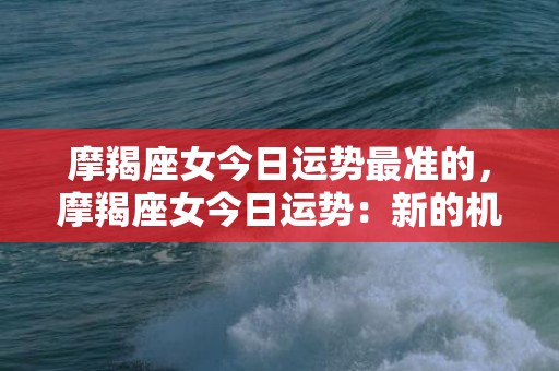 摩羯座女今日运势最准的，摩羯座女今日运势：新的机会将改变命运吗？