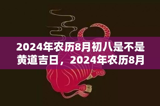 2024年农历8月初八是不是黄道吉日，2024年农历8月27日适不适合办升学宴