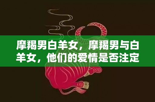 摩羯男白羊女，摩羯男与白羊女，他们的爱情是否注定？