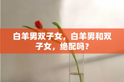 白羊男双子女，白羊男和双子女，绝配吗？