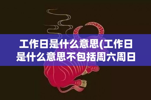 工作日是什么意思(工作日是什么意思不包括周六周日)