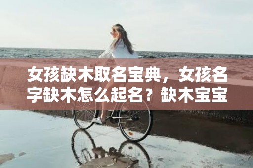 女孩缺木取名宝典，女孩名字缺木怎么起名？缺木宝宝命运如何？