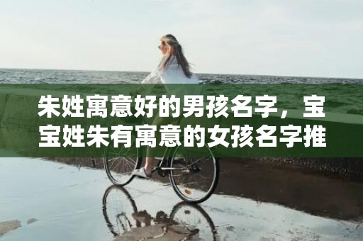 朱姓寓意好的男孩名字，宝宝姓朱有寓意的女孩名字推荐