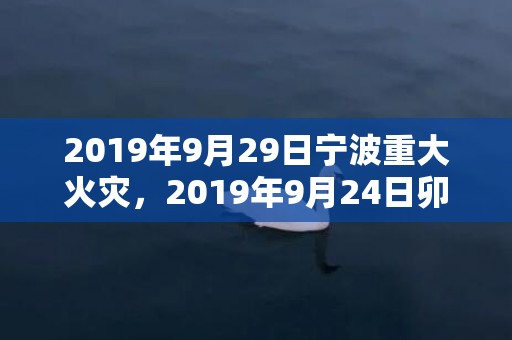 2019年9月29日宁波重大火灾，2019年9月24日卯时出生的男孩起名小技巧