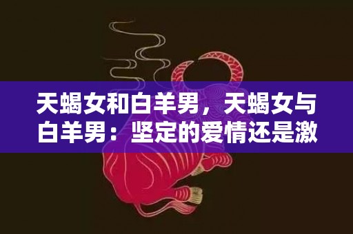 天蝎女和白羊男，天蝎女与白羊男：坚定的爱情还是激烈的战争？