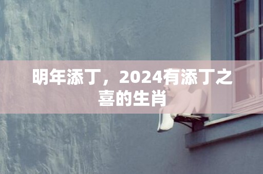 明年添丁，2024有添丁之喜的生肖