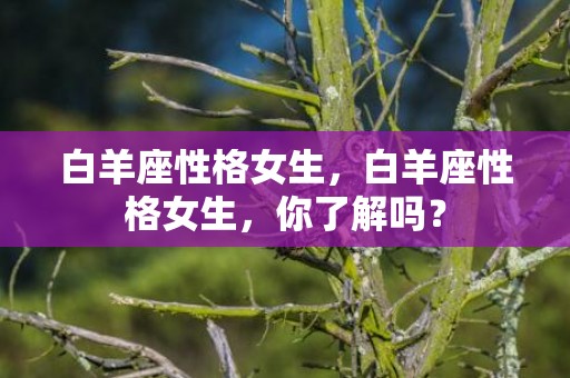 白羊座性格女生，白羊座性格女生，你了解吗？