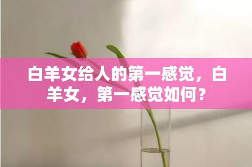 白羊女给人的第一感觉，白羊女，第一感觉如何？