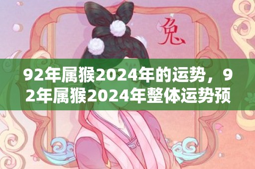 92年属猴2024年的运势，92年属猴2024年整体运势预测