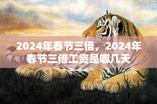 2024年春节三倍，2024年春节三倍工资是哪几天