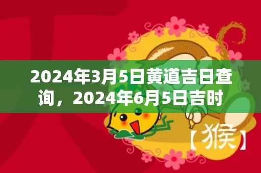 2024年3月5日黄道吉日查询，2024年6月5日吉时