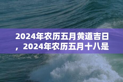 2024年农历五月黄道吉日，2024年农历五月十八是可以理发剃头的好日子吗