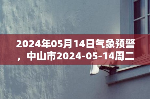 2024年05月14日气象预警，中山市2024-05-14周二天气预报 大部多云