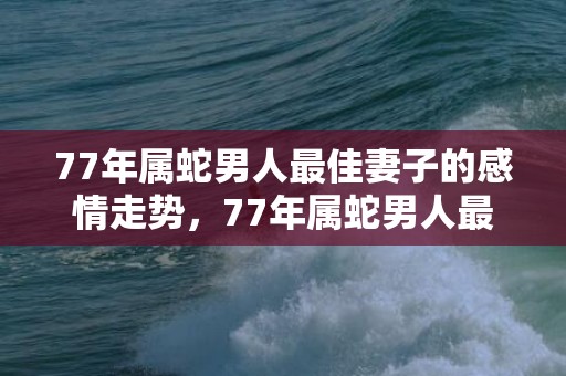 77年属蛇男人最佳妻子的感情走势，77年属蛇男人最佳妻子