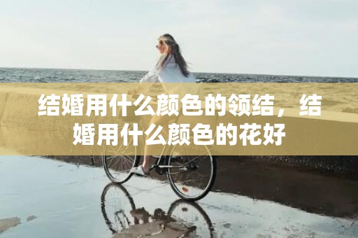 结婚用什么颜色的领结，结婚用什么颜色的花好