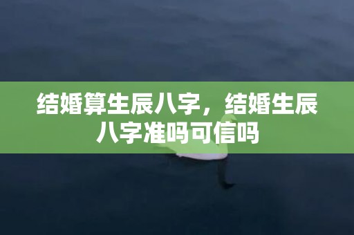 结婚算生辰八字，结婚生辰八字准吗可信吗