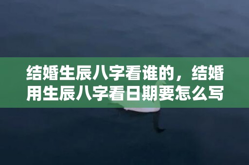 结婚生辰八字看谁的，结婚用生辰八字看日期要怎么写 女方生辰在红纸上怎么写