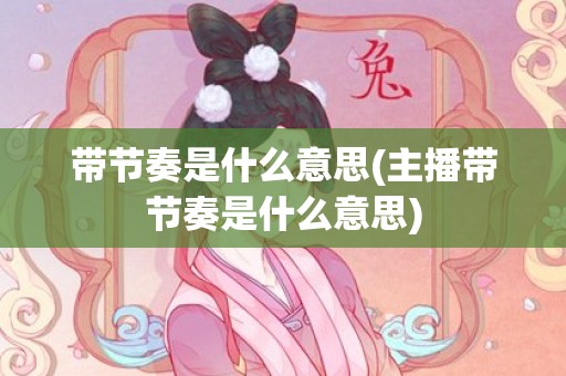 带节奏是什么意思(主播带节奏是什么意思)