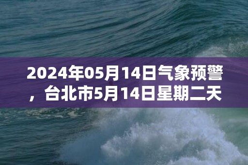 2024年05月14日气象预警，台北市5月14日星期二天气预报 大部小雨转多云