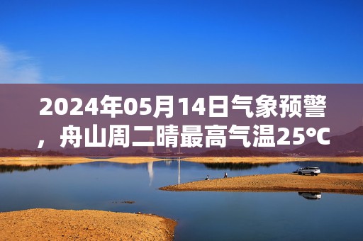 2024年05月14日气象预警，舟山周二晴最高气温25℃