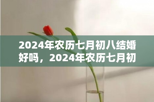 2024年农历七月初八结婚好吗，2024年农历七月初十这天出生的女宝宝是几等命格