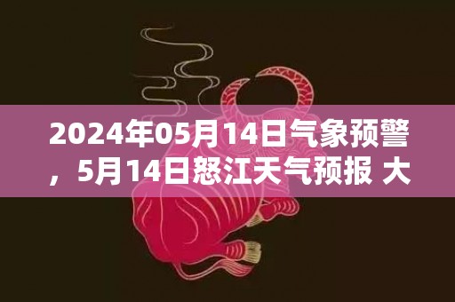 2024年05月14日气象预警，5月14日怒江天气预报 大部多云转晴