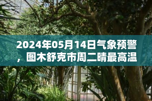 2024年05月14日气象预警，图木舒克市周二晴最高温度33度