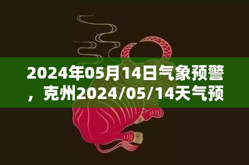 2024年05月14日气象预警，克州2024/05/14天气预报 大部晴