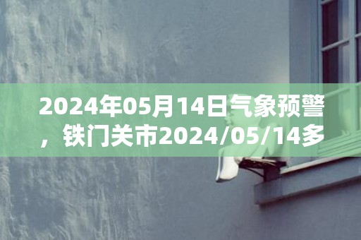 2024年05月14日气象预警，铁门关市2024/05/14多云转阴最高气温33℃