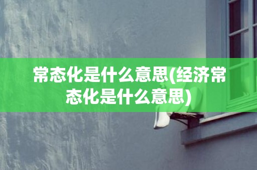 常态化是什么意思(经济常态化是什么意思)