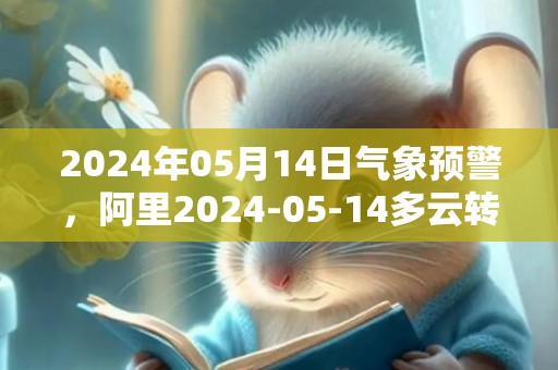 2024年05月14日气象预警，阿里2024-05-14多云转阴最高气温17℃