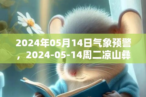 2024年05月14日气象预警，2024-05-14周二凉山彝族自治州天气预报 大部阴转中雨