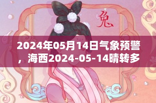 2024年05月14日气象预警，海西2024-05-14晴转多云最高温度23℃