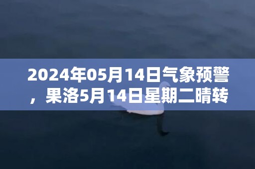 2024年05月14日气象预警，果洛5月14日星期二晴转多云最高气温17度