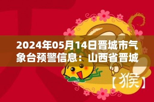 2024年05月14日晋城市气象台预警信息：山西省晋城市发布大风蓝色预警