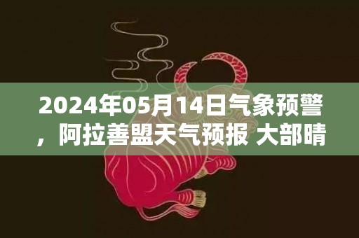 2024年05月14日气象预警，阿拉善盟天气预报 大部晴