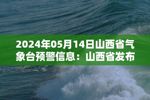 2024年05月14日山西省气象台预警信息：山西省发布大风蓝色预警