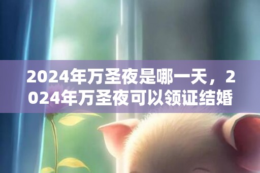 2024年万圣夜是哪一天，2024年万圣夜可以领证结婚吗