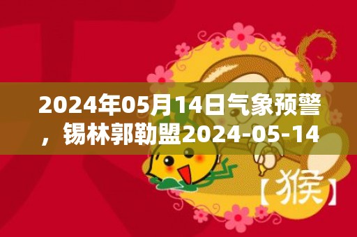 2024年05月14日气象预警，锡林郭勒盟2024-05-14星期二晴最高气温22度