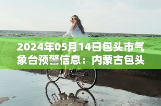 2024年05月14日包头市气象台预警信息：内蒙古包头市发布大风蓝色预警