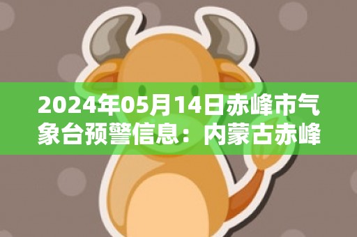 2024年05月14日赤峰市气象台预警信息：内蒙古赤峰市发布大风蓝色预警