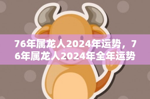 76年属龙人2024年运势，76年属龙人2024年全年运势详解