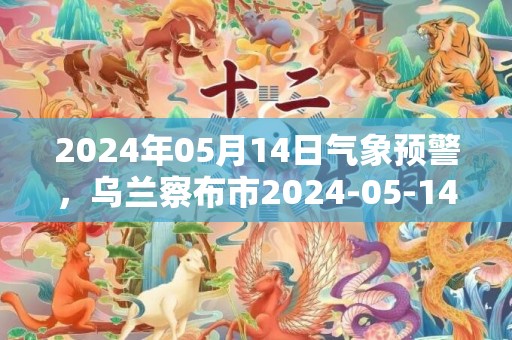 2024年05月14日气象预警，乌兰察布市2024-05-14星期二天气预报 大部多云转晴