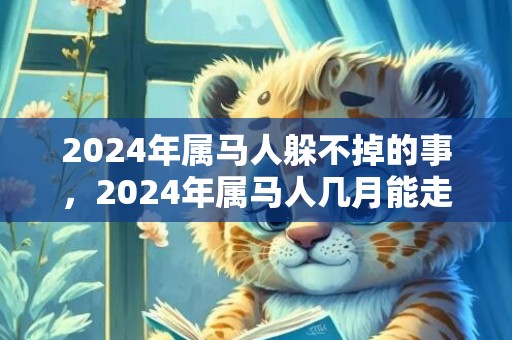 2024年属马人躲不掉的事，2024年属马人几月能走好运