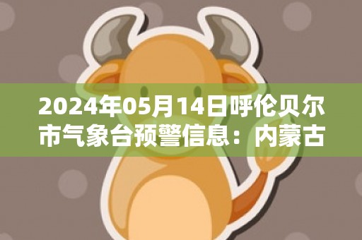 2024年05月14日呼伦贝尔市气象台预警信息：内蒙古呼伦贝尔市发布大风黄色预警