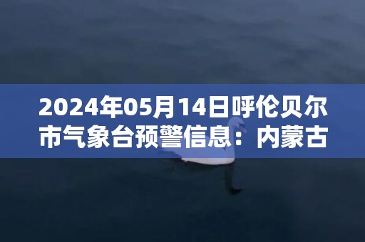 2024年05月14日呼伦贝尔市气象台预警信息：内蒙古呼伦贝尔市发布大风蓝色预警