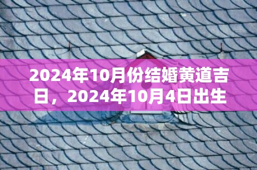 2024年10月份结婚黄道吉日，2024年10月4日出生的男宝宝五行查询