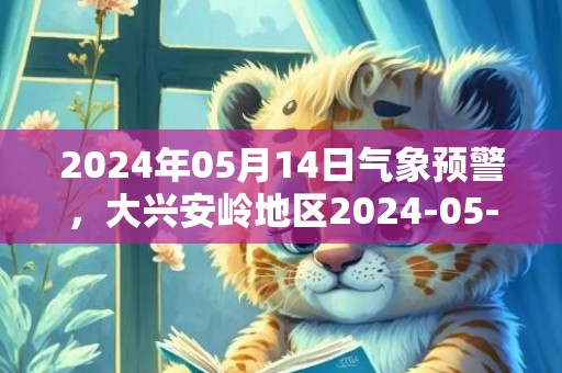 2024年05月14日气象预警，大兴安岭地区2024-05-14小雨转晴最高气温14℃