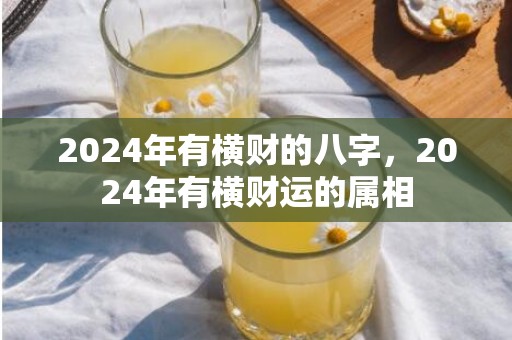 2024年有横财的八字，2024年有横财运的属相