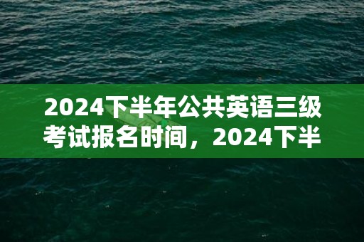 2024下半年公共英语三级考试报名时间，2024下半年公历订婚的黄历吉日有几天